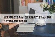 宝宝脚崴了怎么办（宝宝脚崴了怎么办,不疼不肿就是走路有点跛）